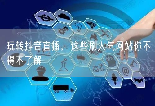 玩转抖音直播，这些刷人气网站你不得不了解
