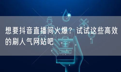 想要抖音直播间火爆？试试这些高效的刷人气网站吧
