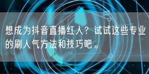 想成为抖音直播红人？试试这些专业的刷人气方法和技巧吧。