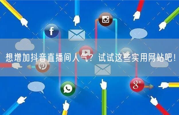 想增加抖音直播间人气？试试这些实用网站吧！