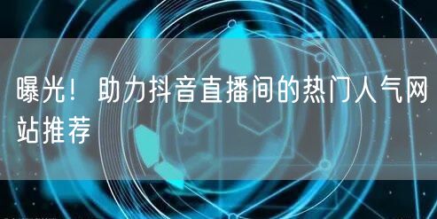 曝光！助力抖音直播间的热门人气网站推荐