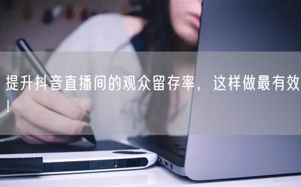 提升抖音直播间的观众留存率，这样做最有效！