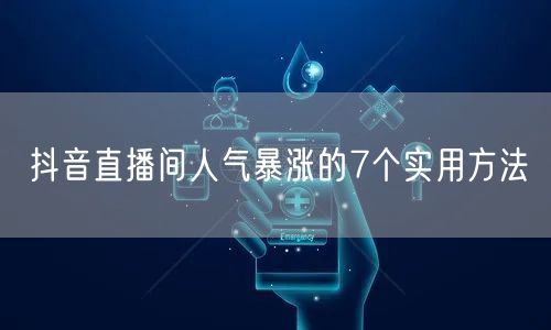 抖音直播间人气暴涨的7个实用方法