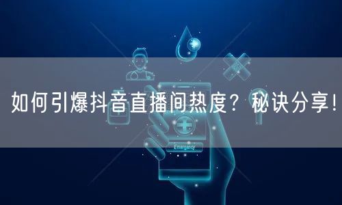 如何引爆抖音直播间热度？秘诀分享！