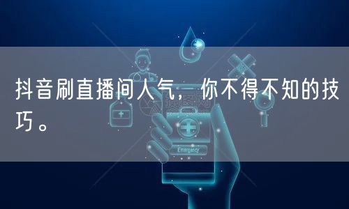 抖音刷直播间人气，你不得不知的技巧。