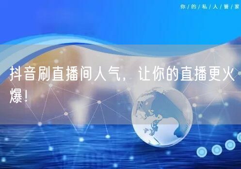 抖音刷直播间人气，让你的直播更火爆！