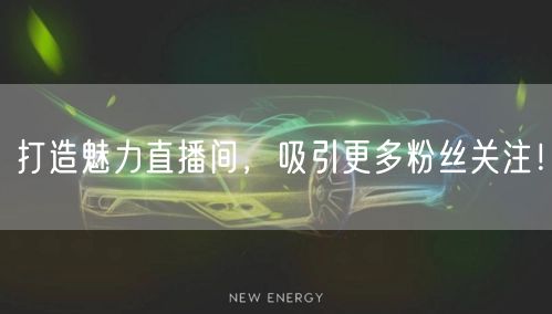 打造魅力直播间，吸引更多粉丝关注！