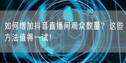 如何增加抖音直播间观众数量？这些方法值得一试！