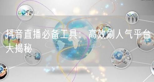 抖音直播必备工具：高效刷人气平台大揭秘