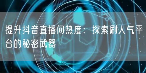 提升抖音直播间热度：探索刷人气平台的秘密武器