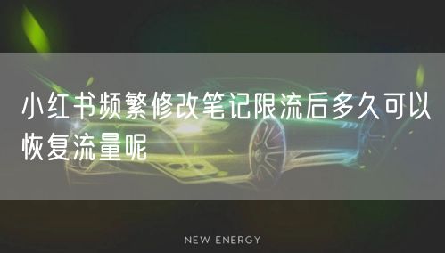 小红书频繁修改笔记限流后多久可以恢复流量呢