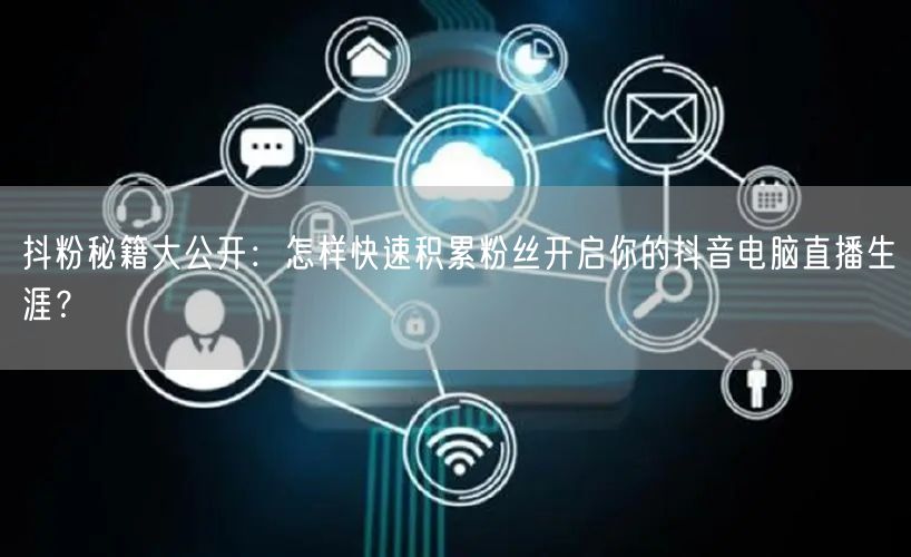 抖粉秘籍大公开：怎样快速积累粉丝开启你的抖音电脑直播生涯？