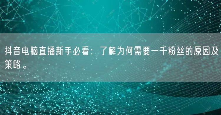 抖音电脑直播新手必看：了解为何需要一千粉丝的原因及策略。