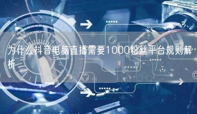 为什么抖音电脑直播需要1000粉丝平台规则解析