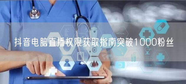 抖音电脑直播权限获取指南突破1000粉丝