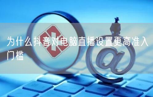 为什么抖音对电脑直播设置更高准入门槛