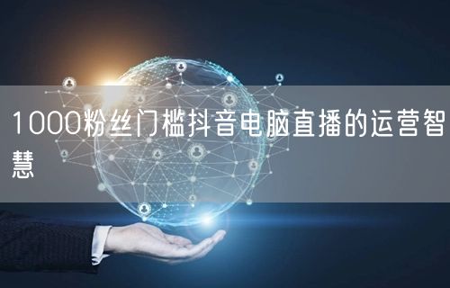 1000粉丝门槛抖音电脑直播的运营智慧