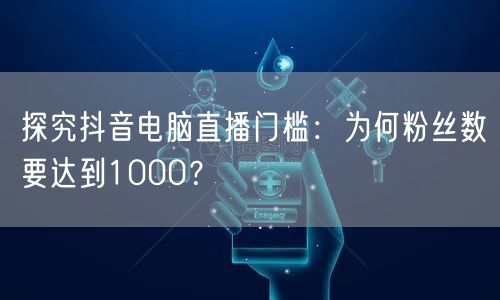 探究抖音电脑直播门槛：为何粉丝数要达到1000？
