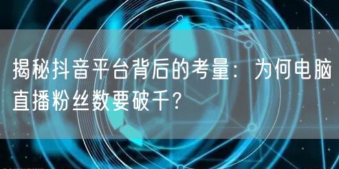 揭秘抖音平台背后的考量：为何电脑直播粉丝数要破千？