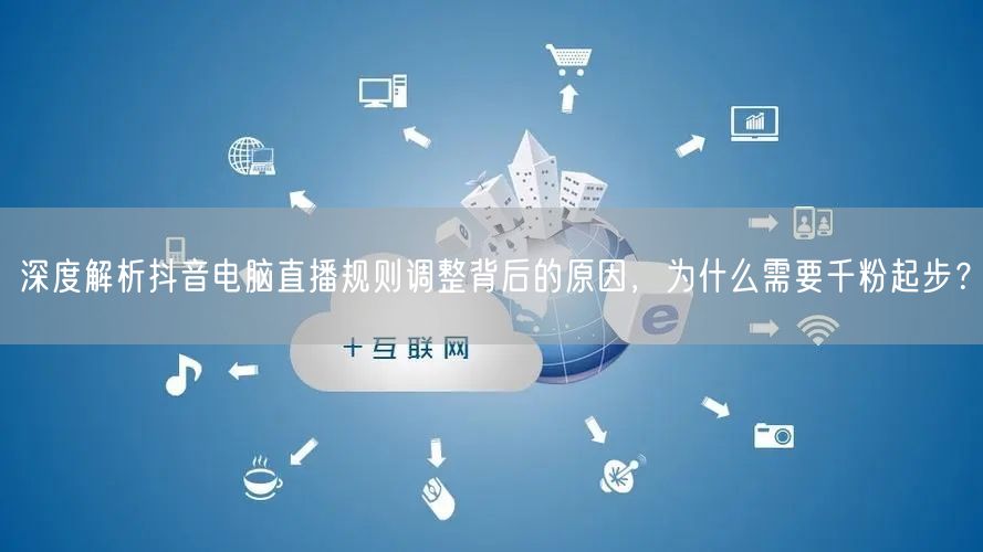 深度解析抖音电脑直播规则调整背后的原因，为什么需要千粉起步？