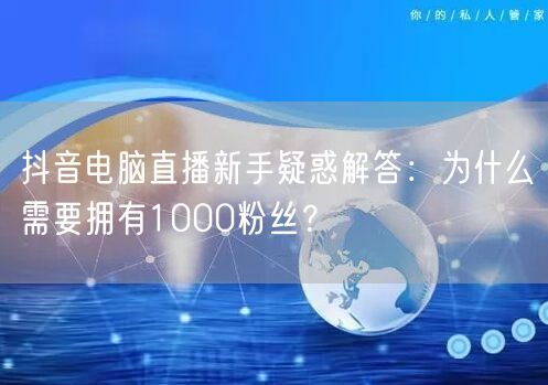抖音电脑直播新手疑惑解答：为什么需要拥有1000粉丝？