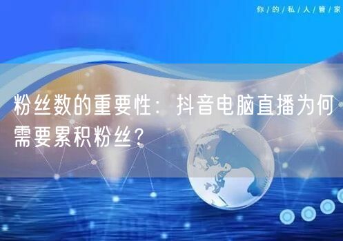 粉丝数的重要性:抖音电脑直播为何需要累积粉丝?