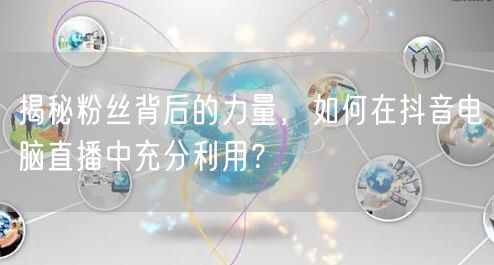 揭秘粉丝背后的力量，如何在抖音电脑直播中充分利用？