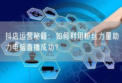 抖店运营秘籍：如何利用粉丝力量助力电脑直播成功？