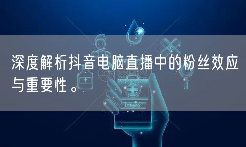 深度解析抖音电脑直播中的粉丝效应与重要性。