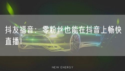 抖友福音：零粉丝也能在抖音上畅快直播！