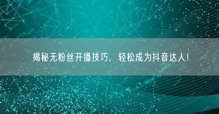 揭秘无粉丝开播技巧，轻松成为抖音达人！