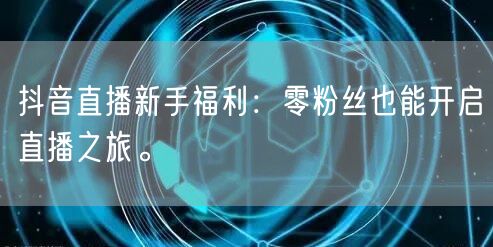 抖音直播新手福利：零粉丝也能开启直播之旅。