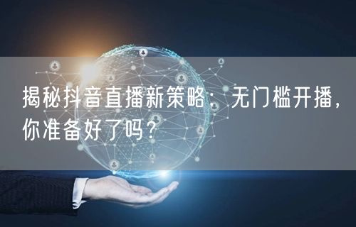 揭秘抖音直播新策略：无门槛开播，你准备好了吗？