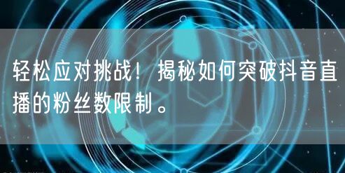 轻松应对挑战！揭秘如何突破抖音直播的粉丝数限制。