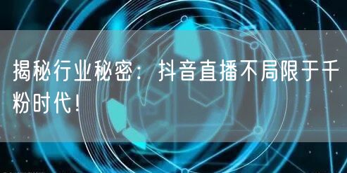 揭秘行业秘密：抖音直播不局限于千粉时代！