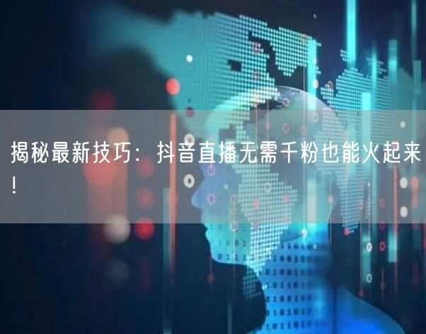揭秘最新技巧：抖音直播无需千粉也能火起来！