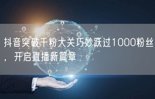 抖音突破千粉大关巧妙跃过1000粉丝，开启直播新篇章