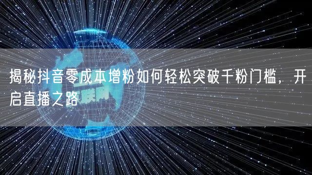 揭秘抖音零成本增粉如何轻松突破千粉门槛，开启直播之路