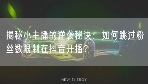 揭秘小主播的逆袭秘诀：如何跳过粉丝数限制在抖音开播？