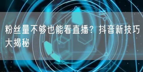 粉丝量不够也能看直播？抖音新技巧大揭秘