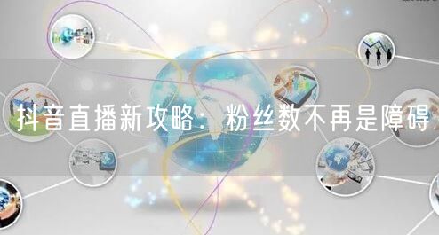 抖音直播新攻略：粉丝数不再是障碍