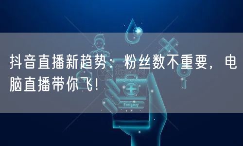 抖音直播新趋势：粉丝数不重要，电脑直播带你飞！