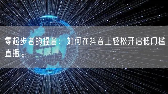 零起步者的福音:如何在抖音上轻松开启低门槛直播。