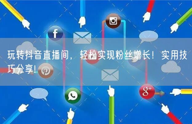 玩转抖音直播间，轻松实现粉丝增长！实用技巧分享!