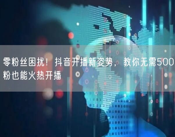 零粉丝困扰！抖音开播新姿势，教你无需500粉也能火热开播