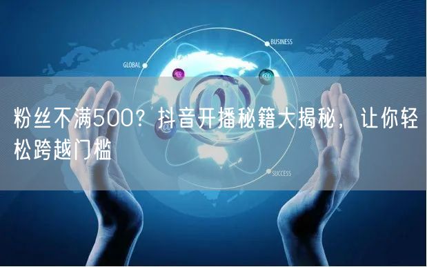 粉丝不满500？抖音开播秘籍大揭秘，让你轻松跨越门槛