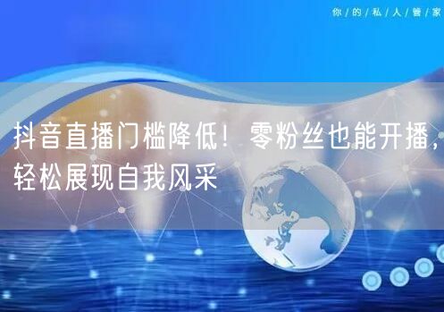 抖音直播门槛降低！零粉丝也能开播，轻松展现自我风采