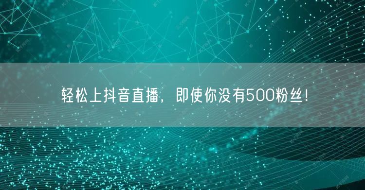轻松上抖音直播，即使你没有500粉丝！