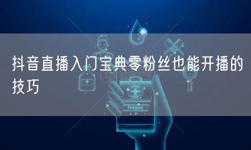 抖音直播入门宝典零粉丝也能开播的技巧