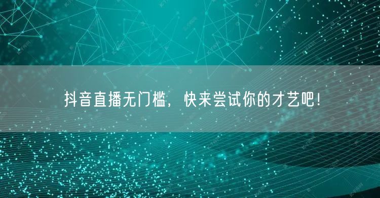 抖音直播无门槛，快来尝试你的才艺吧！